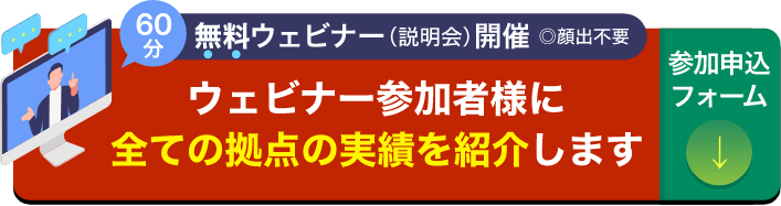 60分 無料ウェビナー（説明会）開催 ※顔出し不要 ウェビナー参加者様に全ての拠点の実績を紹介します 参加申込フォームはこちら