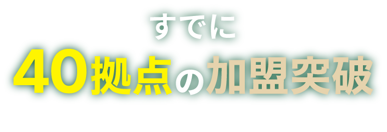 すでに40拠点の加盟突破！良い物件から、順に埋まっています